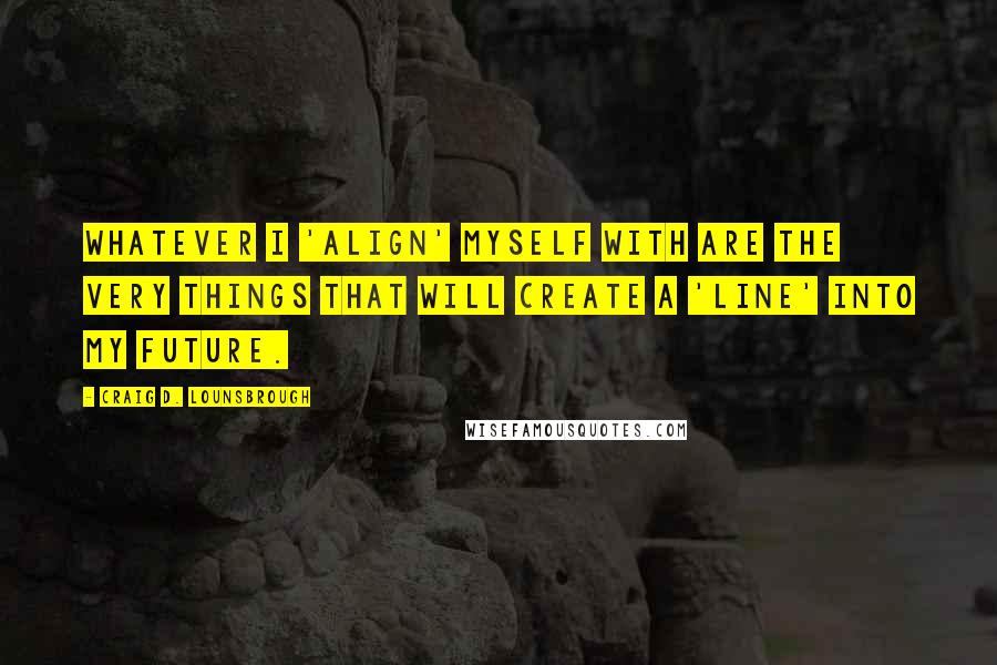 Craig D. Lounsbrough Quotes: Whatever I 'align' myself with are the very things that will create a 'line' into my future.