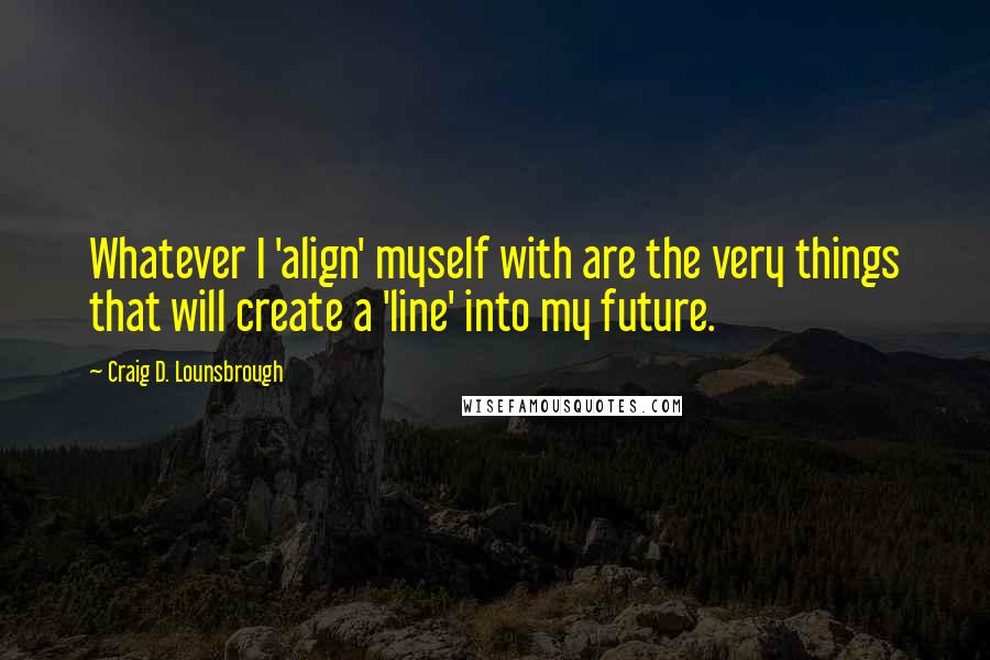 Craig D. Lounsbrough Quotes: Whatever I 'align' myself with are the very things that will create a 'line' into my future.