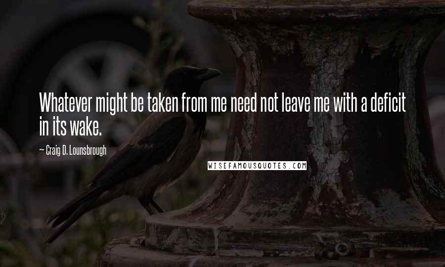 Craig D. Lounsbrough Quotes: Whatever might be taken from me need not leave me with a deficit in its wake.