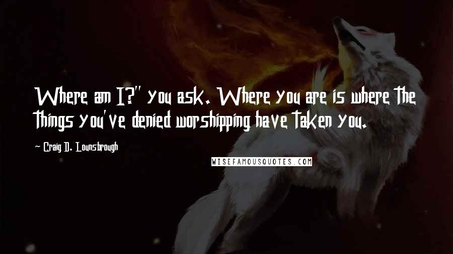 Craig D. Lounsbrough Quotes: Where am I?" you ask. Where you are is where the things you've denied worshipping have taken you.