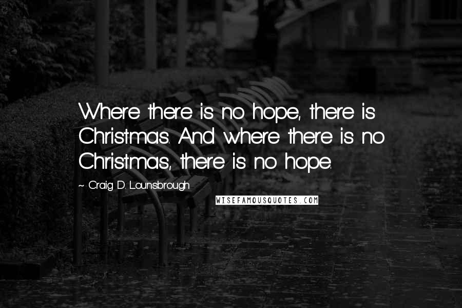 Craig D. Lounsbrough Quotes: Where there is no hope, there is Christmas. And where there is no Christmas, there is no hope.