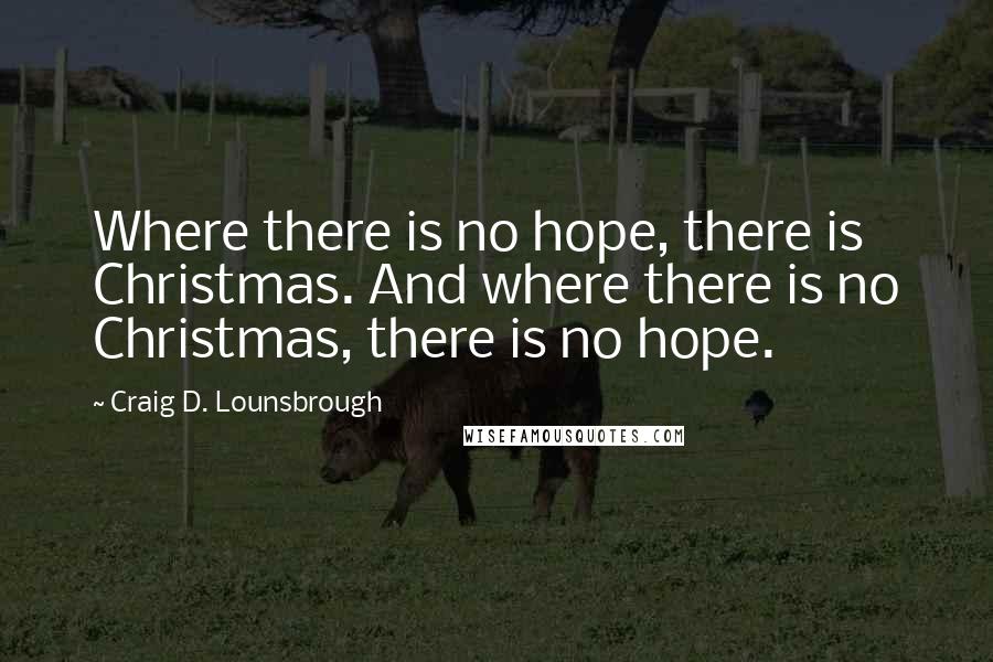 Craig D. Lounsbrough Quotes: Where there is no hope, there is Christmas. And where there is no Christmas, there is no hope.