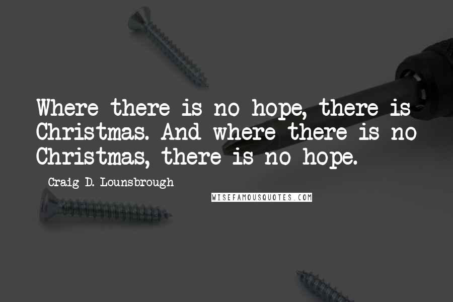 Craig D. Lounsbrough Quotes: Where there is no hope, there is Christmas. And where there is no Christmas, there is no hope.