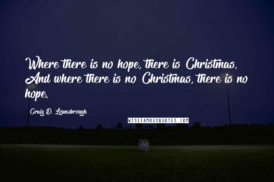 Craig D. Lounsbrough Quotes: Where there is no hope, there is Christmas. And where there is no Christmas, there is no hope.