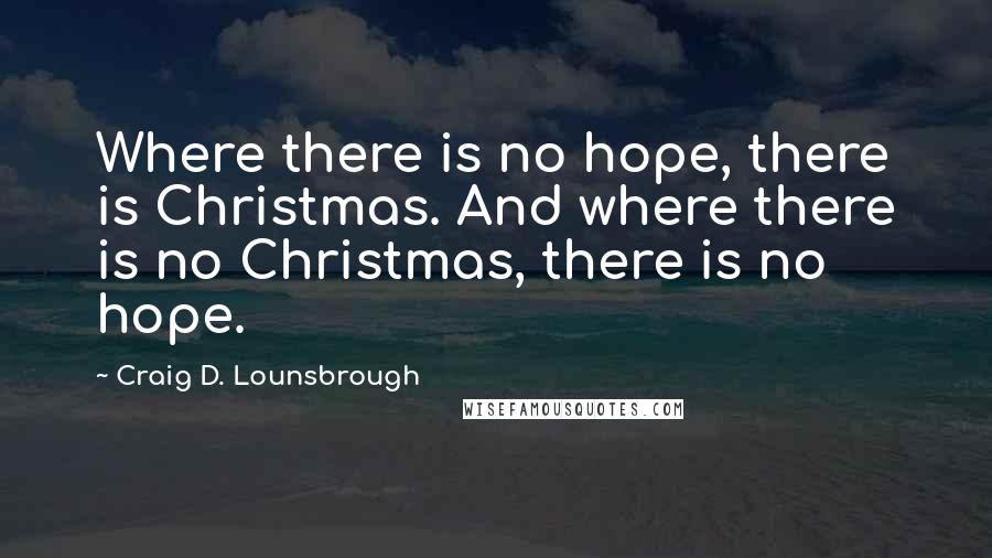 Craig D. Lounsbrough Quotes: Where there is no hope, there is Christmas. And where there is no Christmas, there is no hope.