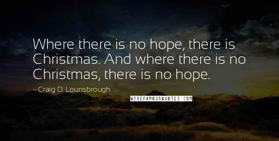 Craig D. Lounsbrough Quotes: Where there is no hope, there is Christmas. And where there is no Christmas, there is no hope.