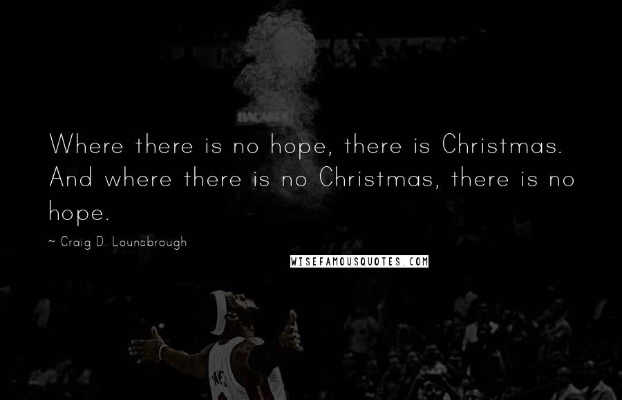 Craig D. Lounsbrough Quotes: Where there is no hope, there is Christmas. And where there is no Christmas, there is no hope.