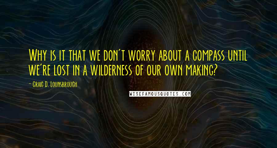 Craig D. Lounsbrough Quotes: Why is it that we don't worry about a compass until we're lost in a wilderness of our own making?