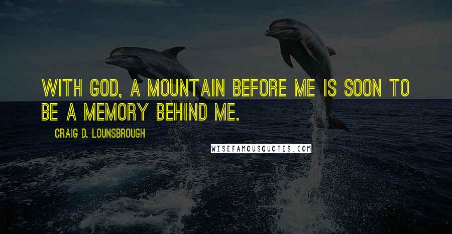 Craig D. Lounsbrough Quotes: With God, a mountain before me is soon to be a memory behind me.
