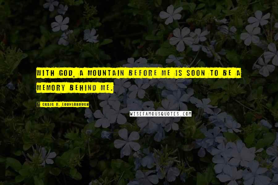 Craig D. Lounsbrough Quotes: With God, a mountain before me is soon to be a memory behind me.