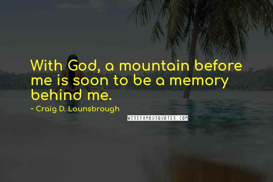 Craig D. Lounsbrough Quotes: With God, a mountain before me is soon to be a memory behind me.