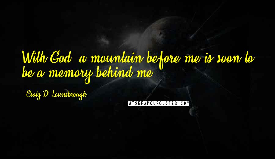 Craig D. Lounsbrough Quotes: With God, a mountain before me is soon to be a memory behind me.