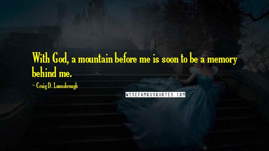 Craig D. Lounsbrough Quotes: With God, a mountain before me is soon to be a memory behind me.