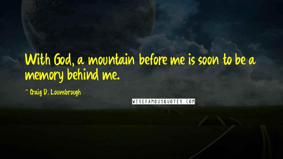 Craig D. Lounsbrough Quotes: With God, a mountain before me is soon to be a memory behind me.
