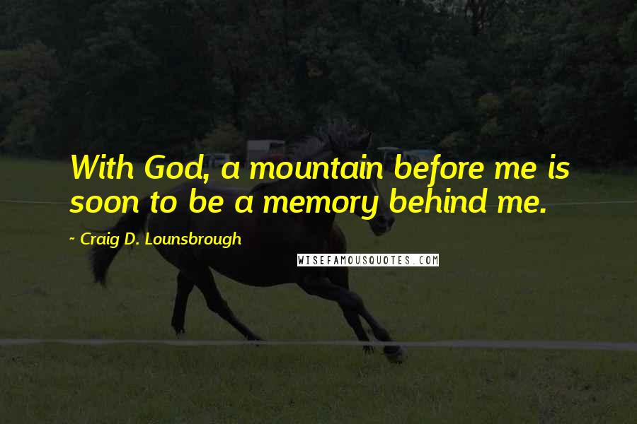 Craig D. Lounsbrough Quotes: With God, a mountain before me is soon to be a memory behind me.
