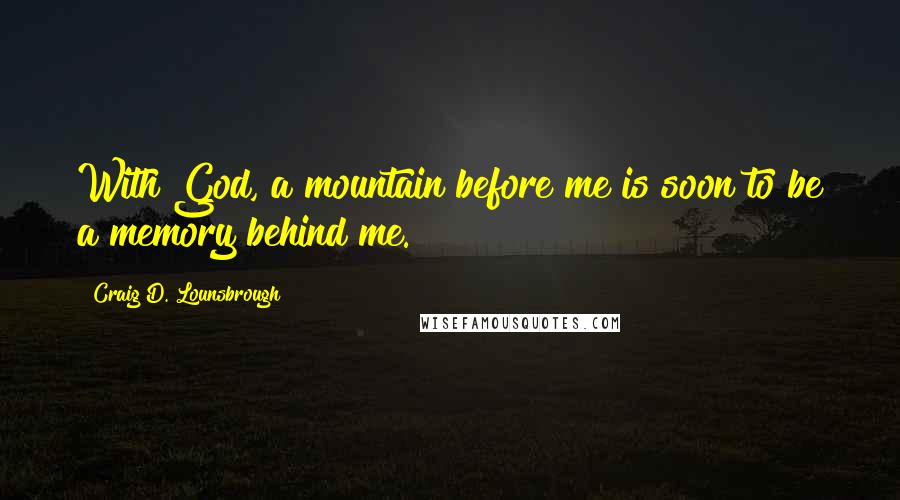 Craig D. Lounsbrough Quotes: With God, a mountain before me is soon to be a memory behind me.
