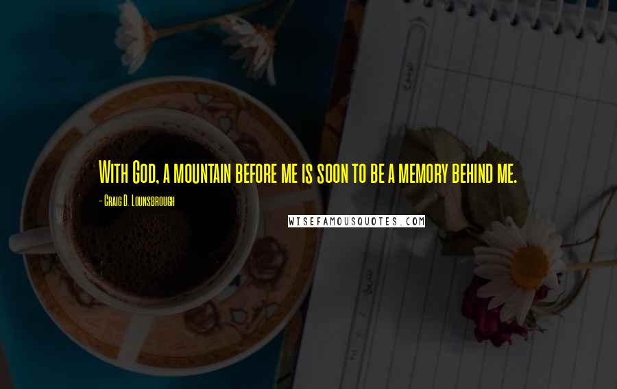 Craig D. Lounsbrough Quotes: With God, a mountain before me is soon to be a memory behind me.