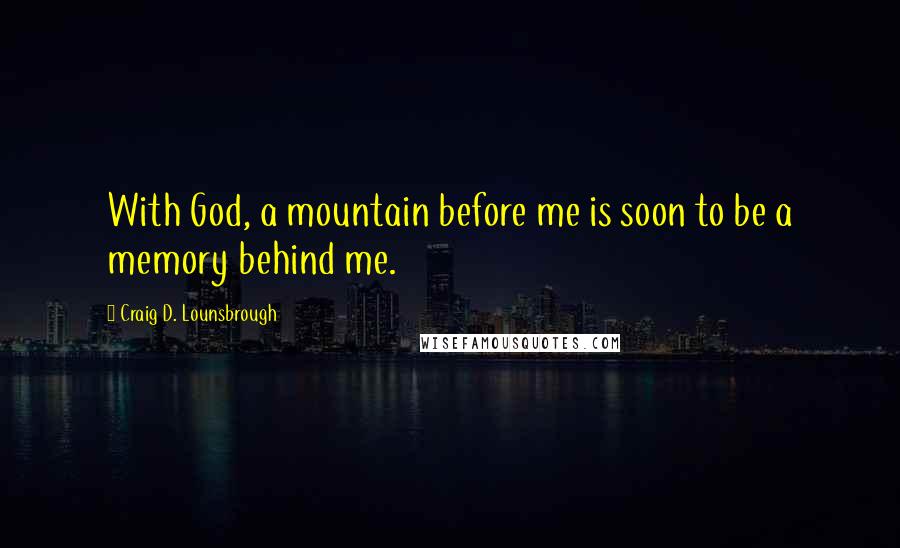 Craig D. Lounsbrough Quotes: With God, a mountain before me is soon to be a memory behind me.