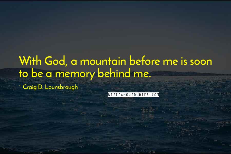 Craig D. Lounsbrough Quotes: With God, a mountain before me is soon to be a memory behind me.