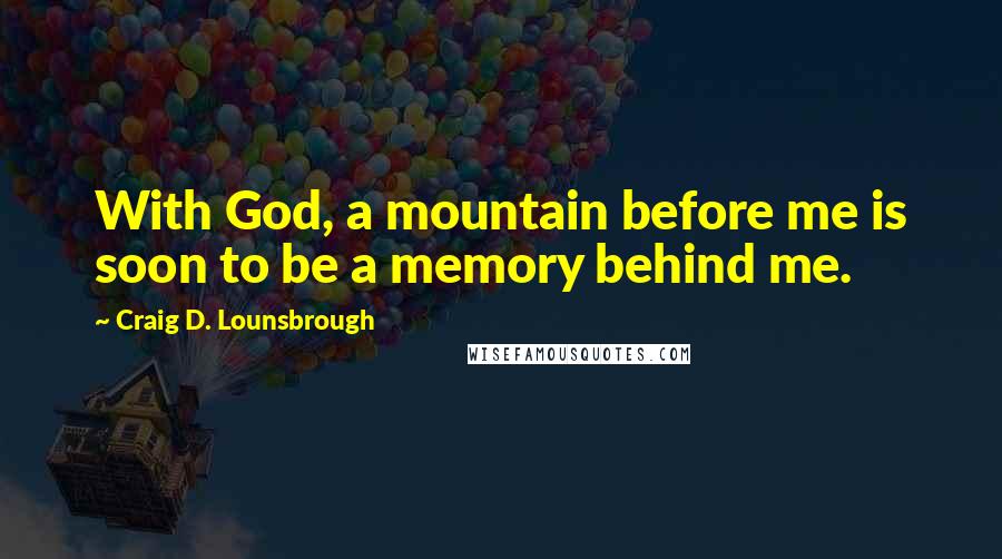 Craig D. Lounsbrough Quotes: With God, a mountain before me is soon to be a memory behind me.