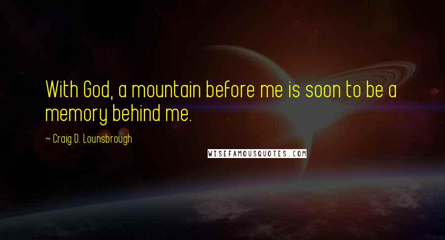 Craig D. Lounsbrough Quotes: With God, a mountain before me is soon to be a memory behind me.