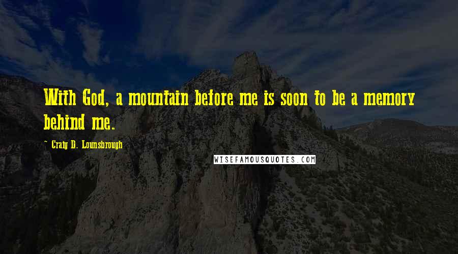 Craig D. Lounsbrough Quotes: With God, a mountain before me is soon to be a memory behind me.