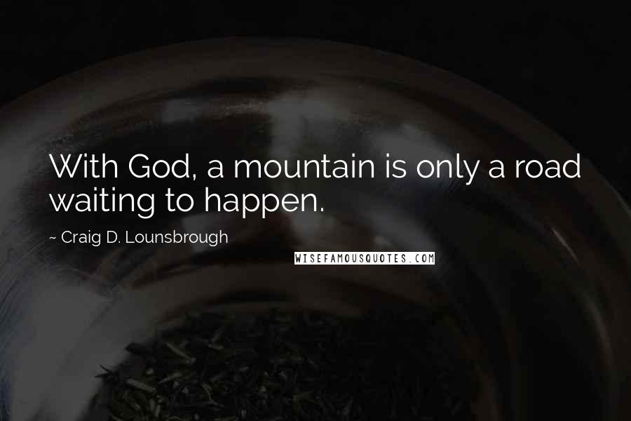 Craig D. Lounsbrough Quotes: With God, a mountain is only a road waiting to happen.