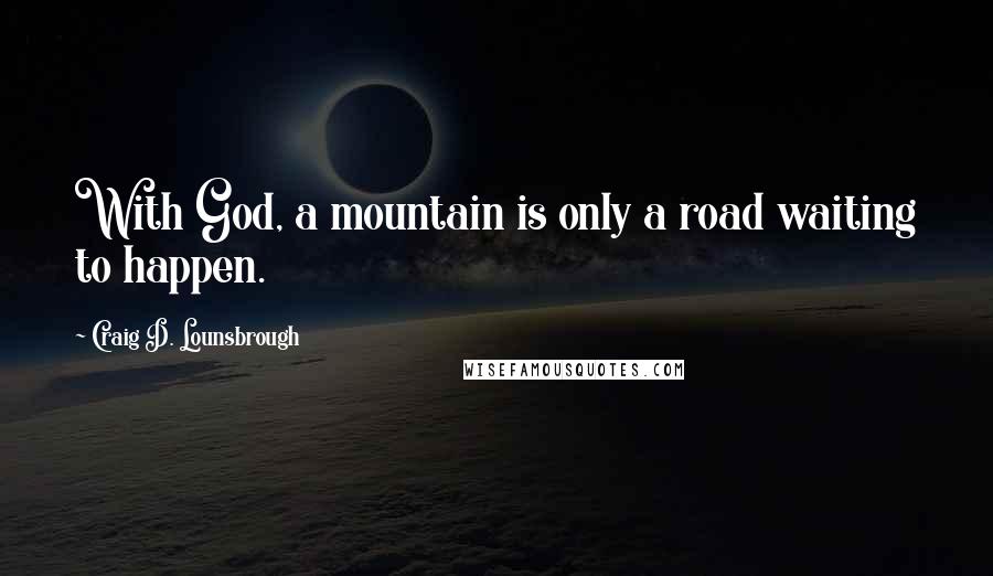 Craig D. Lounsbrough Quotes: With God, a mountain is only a road waiting to happen.