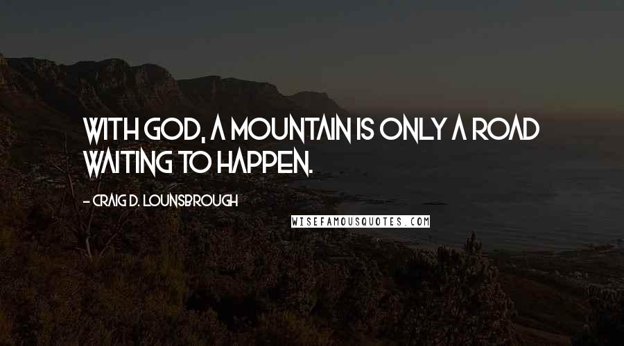 Craig D. Lounsbrough Quotes: With God, a mountain is only a road waiting to happen.