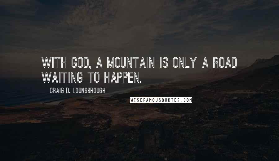 Craig D. Lounsbrough Quotes: With God, a mountain is only a road waiting to happen.