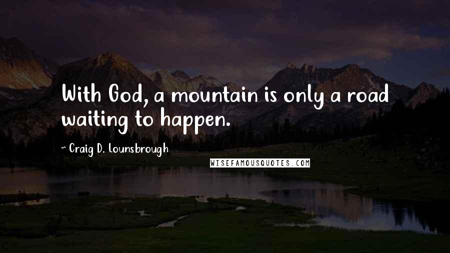 Craig D. Lounsbrough Quotes: With God, a mountain is only a road waiting to happen.