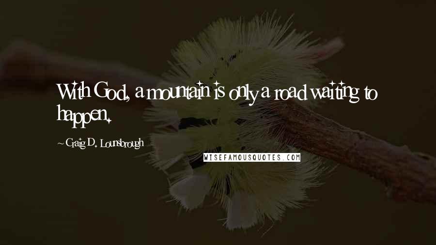 Craig D. Lounsbrough Quotes: With God, a mountain is only a road waiting to happen.