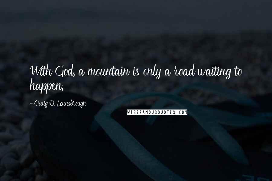 Craig D. Lounsbrough Quotes: With God, a mountain is only a road waiting to happen.