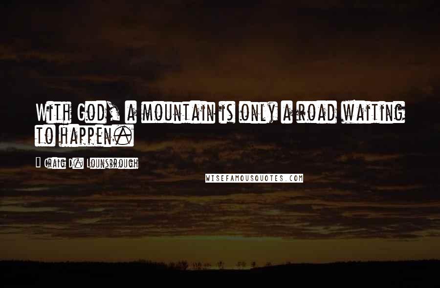 Craig D. Lounsbrough Quotes: With God, a mountain is only a road waiting to happen.