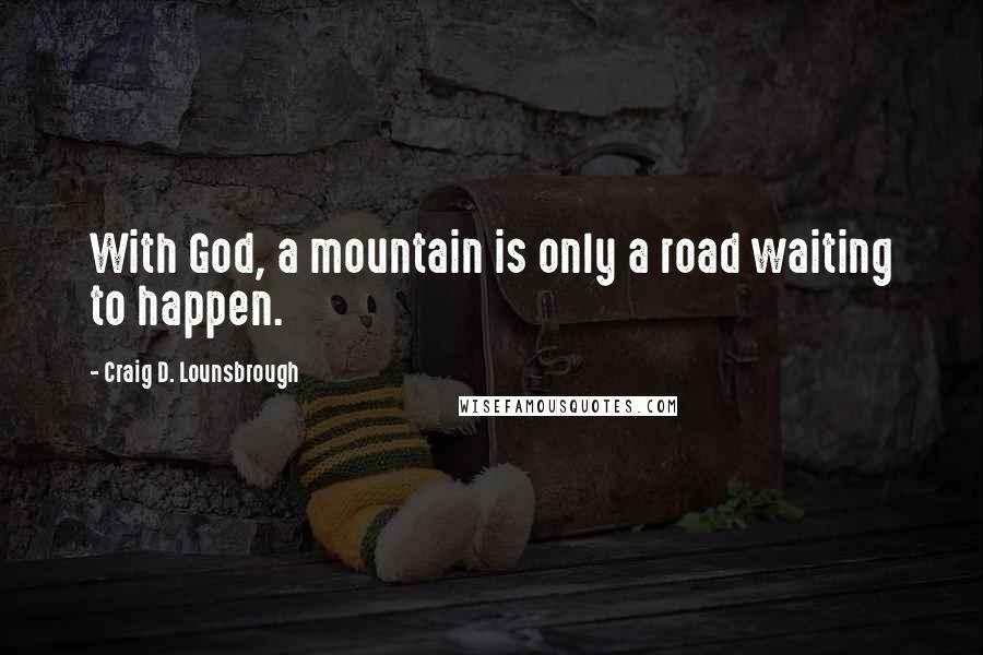 Craig D. Lounsbrough Quotes: With God, a mountain is only a road waiting to happen.