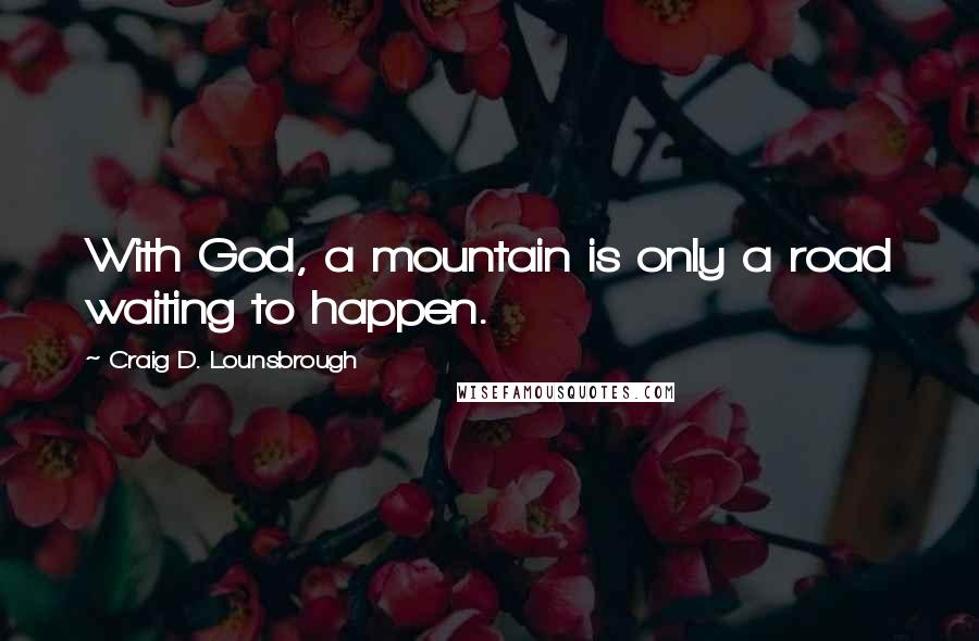 Craig D. Lounsbrough Quotes: With God, a mountain is only a road waiting to happen.