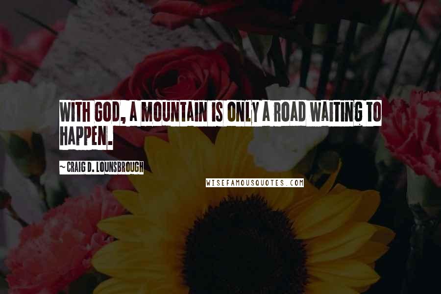 Craig D. Lounsbrough Quotes: With God, a mountain is only a road waiting to happen.