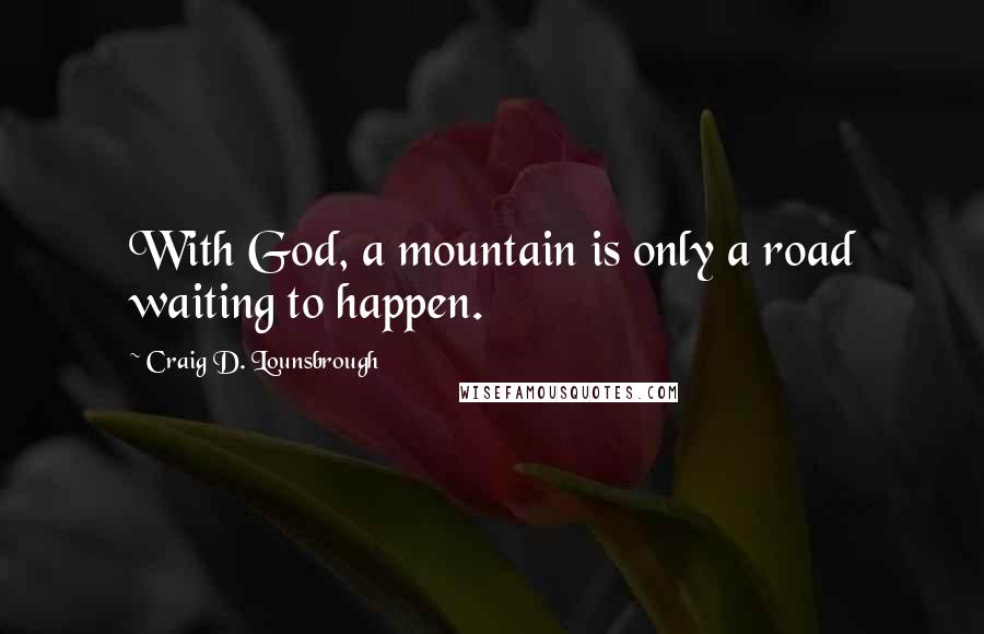 Craig D. Lounsbrough Quotes: With God, a mountain is only a road waiting to happen.