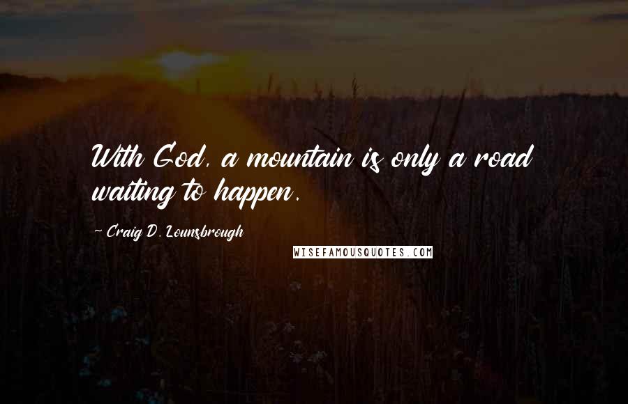 Craig D. Lounsbrough Quotes: With God, a mountain is only a road waiting to happen.