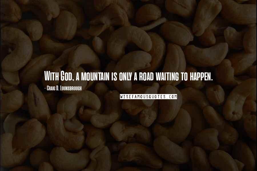 Craig D. Lounsbrough Quotes: With God, a mountain is only a road waiting to happen.