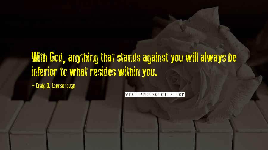 Craig D. Lounsbrough Quotes: With God, anything that stands against you will always be inferior to what resides within you.