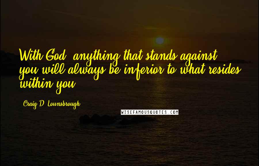 Craig D. Lounsbrough Quotes: With God, anything that stands against you will always be inferior to what resides within you.