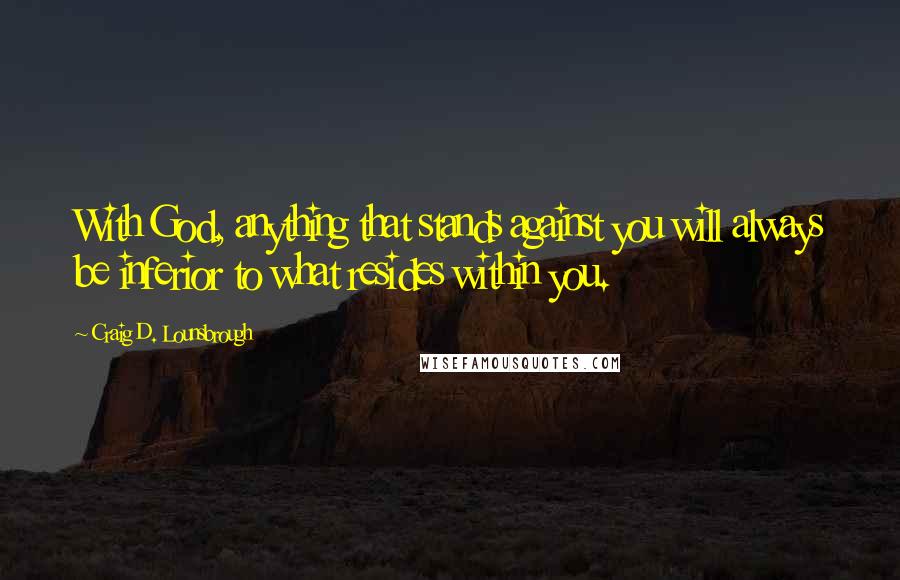 Craig D. Lounsbrough Quotes: With God, anything that stands against you will always be inferior to what resides within you.