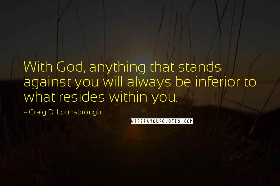 Craig D. Lounsbrough Quotes: With God, anything that stands against you will always be inferior to what resides within you.