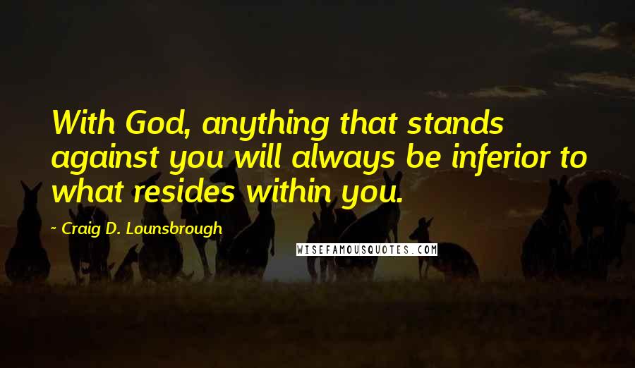 Craig D. Lounsbrough Quotes: With God, anything that stands against you will always be inferior to what resides within you.