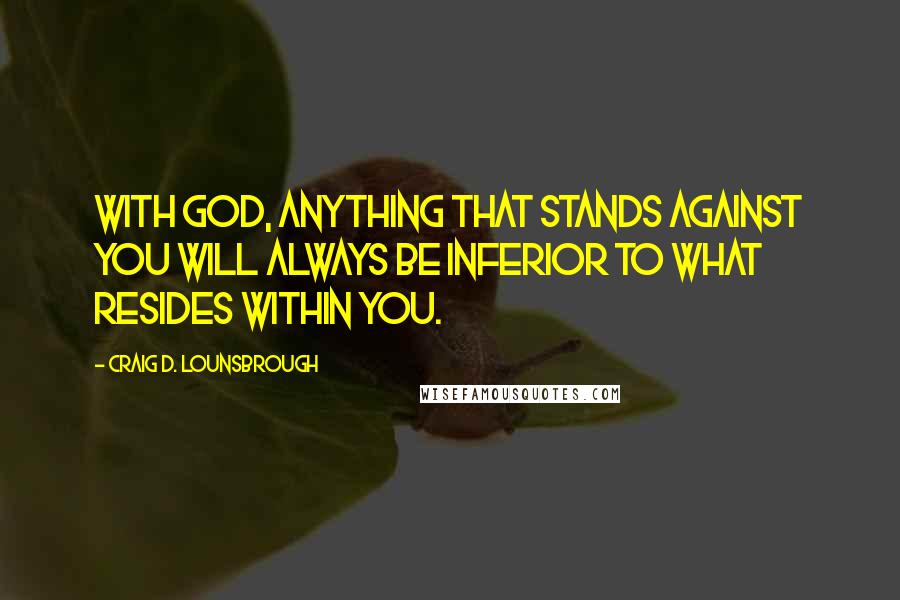 Craig D. Lounsbrough Quotes: With God, anything that stands against you will always be inferior to what resides within you.