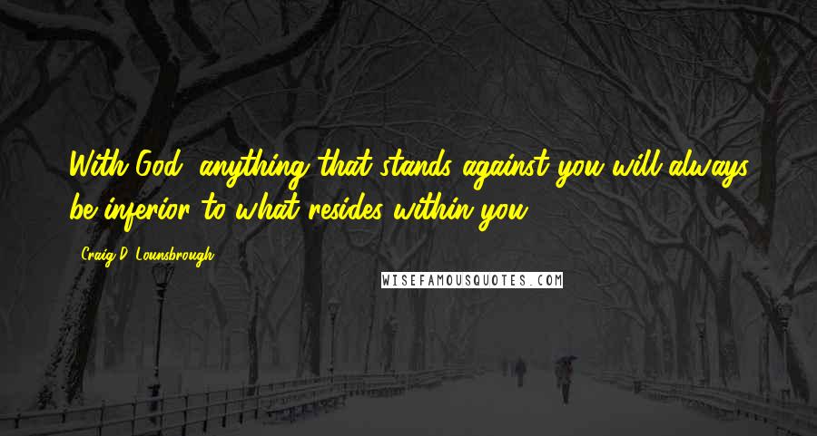 Craig D. Lounsbrough Quotes: With God, anything that stands against you will always be inferior to what resides within you.