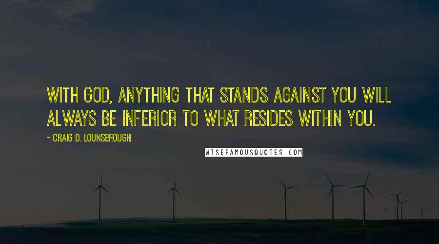 Craig D. Lounsbrough Quotes: With God, anything that stands against you will always be inferior to what resides within you.