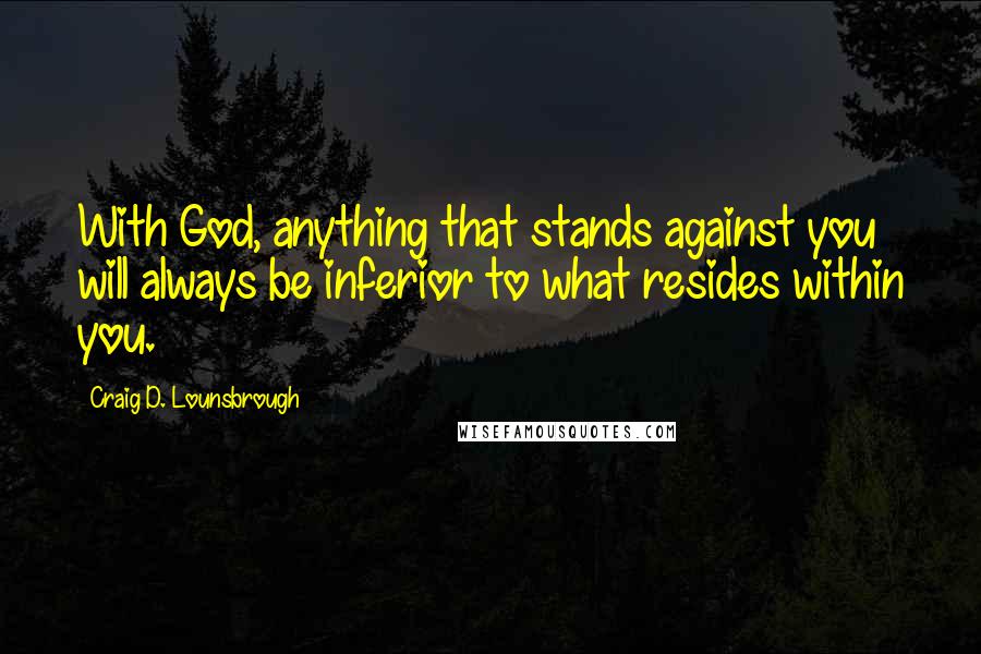 Craig D. Lounsbrough Quotes: With God, anything that stands against you will always be inferior to what resides within you.