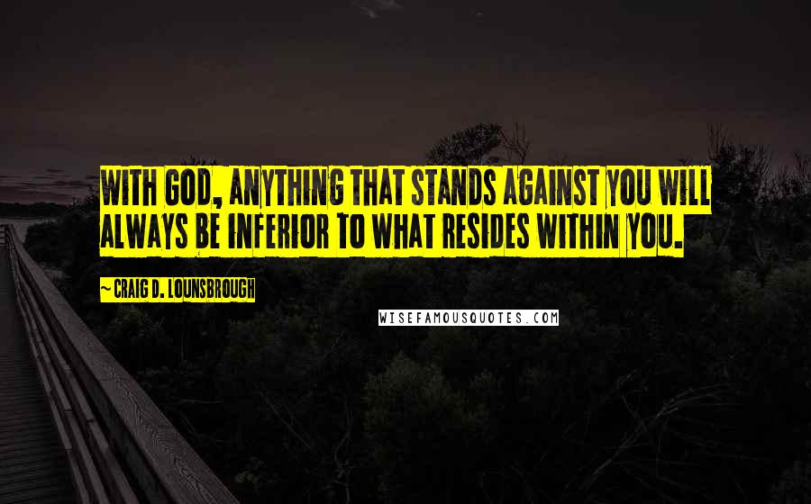 Craig D. Lounsbrough Quotes: With God, anything that stands against you will always be inferior to what resides within you.